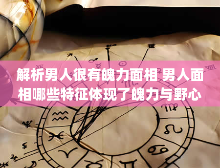 解析男人很有魄力面相 男人面相哪些特征体现了魄力与野心