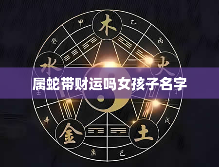 属蛇带财运吗女孩子名字