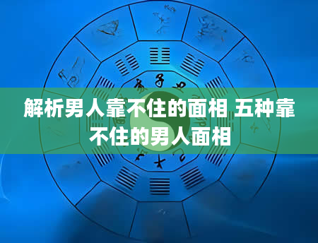 解析男人靠不住的面相 五种靠不住的男人面相