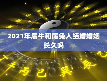 2021年属牛和属兔人结婚婚姻长久吗