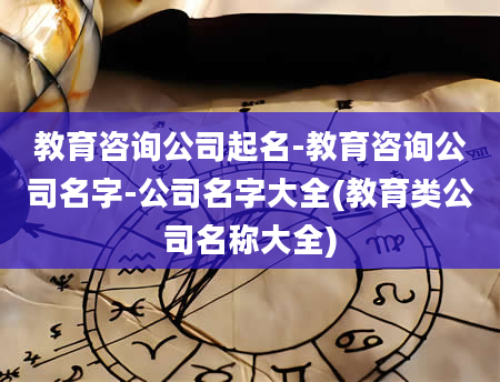 教育咨询公司起名-教育咨询公司名字-公司名字大全(教育类公司名称大全)