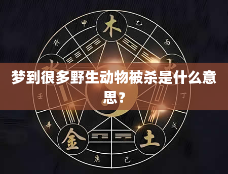 梦到很多野生动物被杀是什么意思？