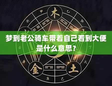 梦到老公骑车带着自己看到大便是什么意思？