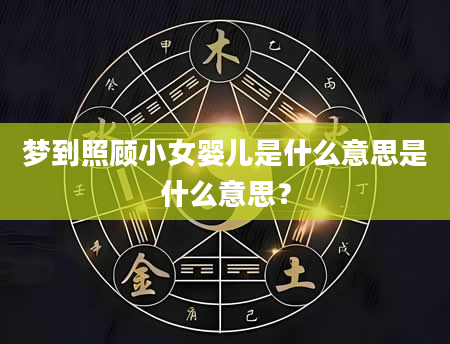 梦到照顾小女婴儿是什么意思是什么意思？