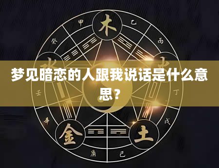 梦见暗恋的人跟我说话是什么意思？