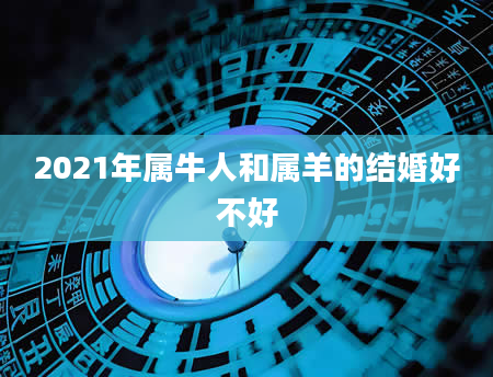 2021年属牛人和属羊的结婚好不好