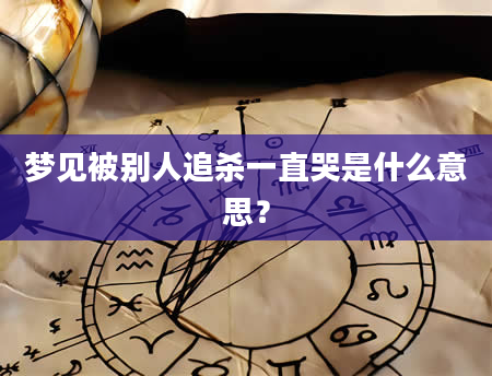 梦见被别人追杀一直哭是什么意思？