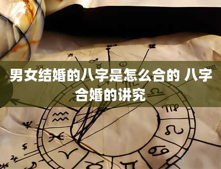 男女结婚的八字是怎么合的 八字合婚的讲究