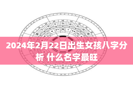 2024年2月22日出生女孩八字分析 什么名字最旺