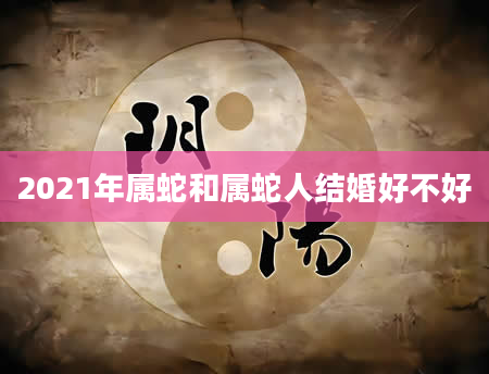 2021年属蛇和属蛇人结婚好不好