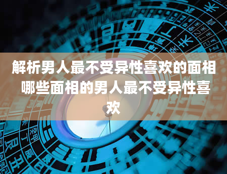 解析男人最不受异性喜欢的面相 哪些面相的男人最不受异性喜欢
