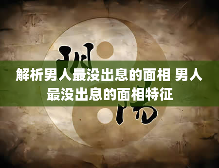 解析男人最没出息的面相 男人最没出息的面相特征