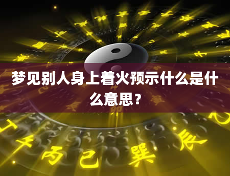 梦见别人身上着火预示什么是什么意思？
