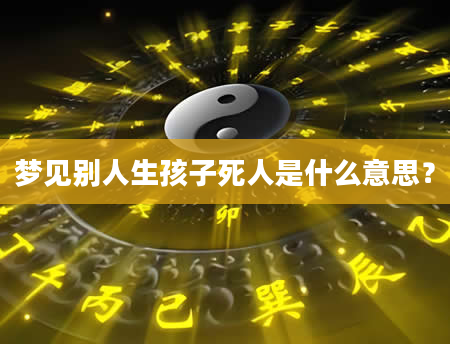 梦见别人生孩子死人是什么意思？