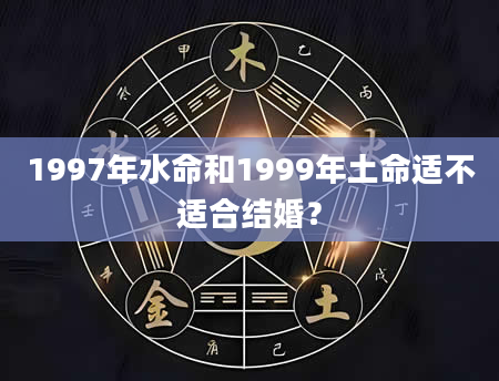 1997年水命和1999年土命适不适合结婚？