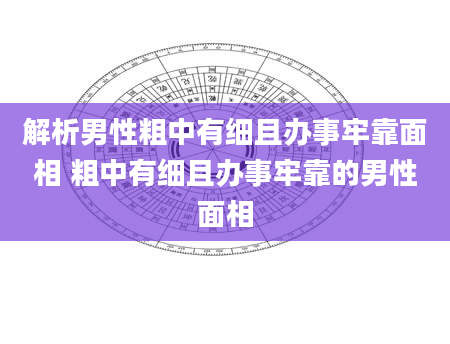 解析男性粗中有细且办事牢靠面相 粗中有细且办事牢靠的男性面相