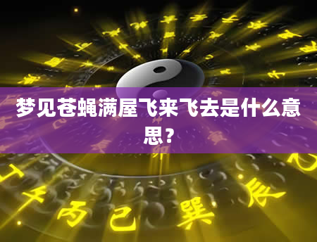 梦见苍蝇满屋飞来飞去是什么意思？