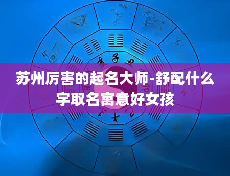 苏州厉害的起名大师-舒配什么字取名寓意好女孩