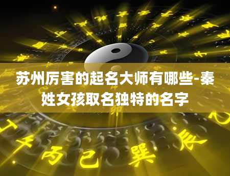 苏州厉害的起名大师有哪些-秦姓女孩取名独特的名字