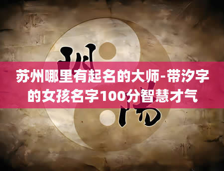 苏州哪里有起名的大师-带汐字的女孩名字100分智慧才气