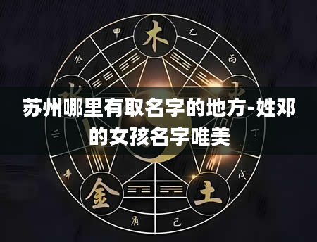 苏州哪里有取名字的地方-姓邓的女孩名字唯美