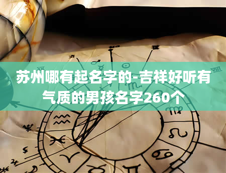 苏州哪有起名字的-吉祥好听有气质的男孩名字260个