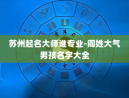 苏州起名大师谁专业-阎姓大气男孩名字大全