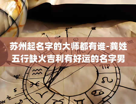 苏州起名字的大师都有谁-龚姓五行缺火吉利有好运的名字男