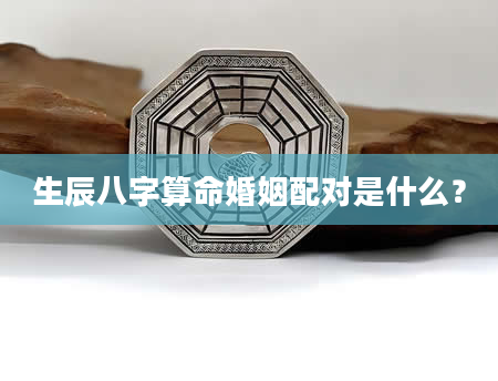 生辰八字算命婚姻配对是什么？