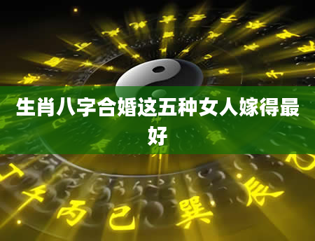 生肖八字合婚这五种女人嫁得最好