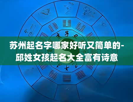 苏州起名字哪家好听又简单的-邱姓女孩起名大全富有诗意