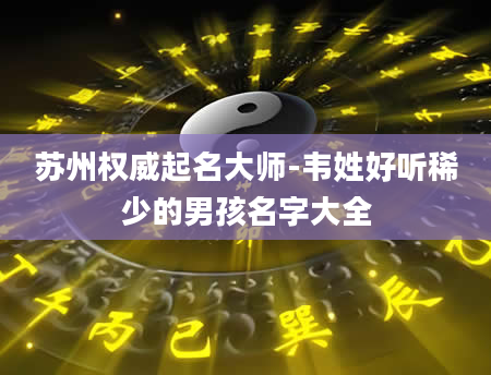 苏州权威起名大师-韦姓好听稀少的男孩名字大全