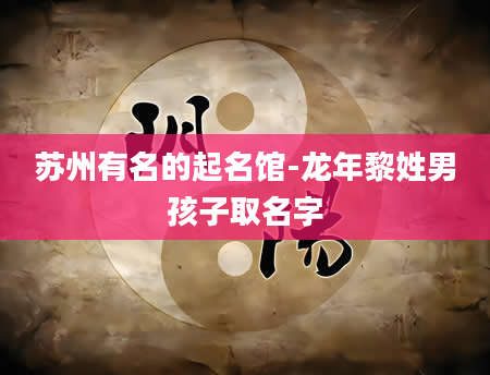 苏州有名的起名馆-龙年黎姓男孩子取名字