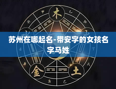 苏州在哪起名-带安字的女孩名字马姓