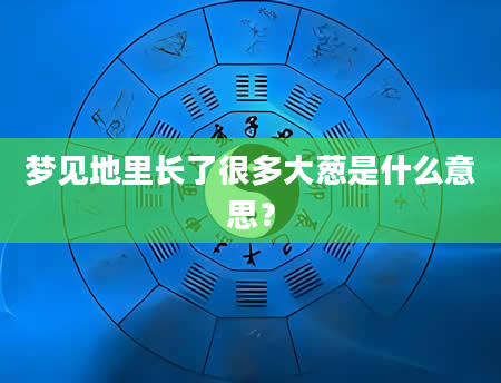 梦见地里长了很多大葱是什么意思？