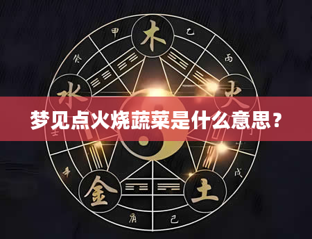 梦见点火烧蔬菜是什么意思？