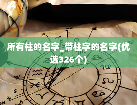 所有柱的名字_带柱字的名字(优选326个)