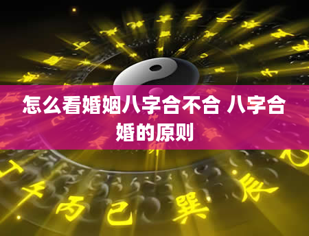 怎么看婚姻八字合不合 八字合婚的原则