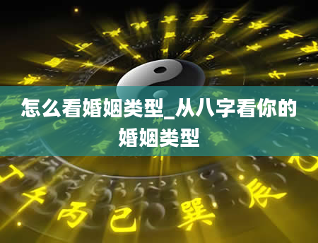 怎么看婚姻类型_从八字看你的婚姻类型