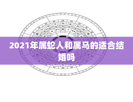 2021年属蛇人和属马的适合结婚吗