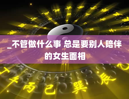 _不管做什么事 总是要别人陪伴的女生面相