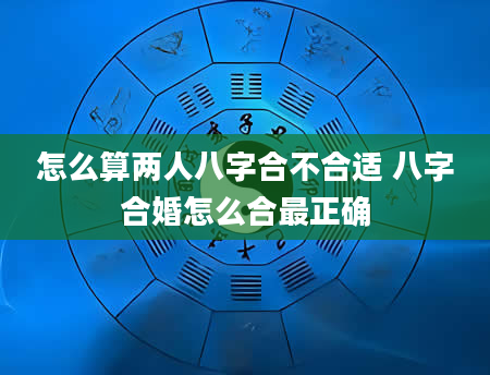 怎么算两人八字合不合适 八字合婚怎么合最正确