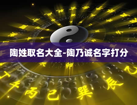 陶姓取名大全-陶乃诚名字打分