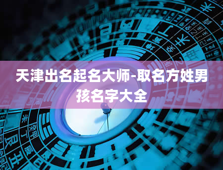 天津出名起名大师-取名方姓男孩名字大全