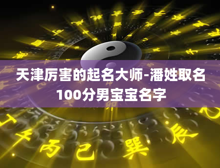 天津厉害的起名大师-潘姓取名100分男宝宝名字