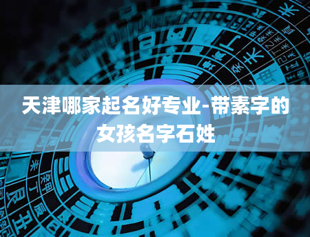天津哪家起名好专业-带素字的女孩名字石姓