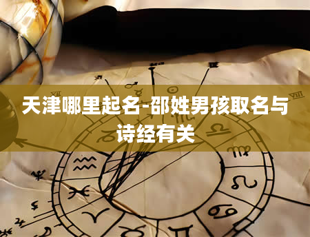 天津哪里起名-邵姓男孩取名与诗经有关