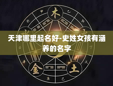 天津哪里起名好-史姓女孩有涵养的名字
