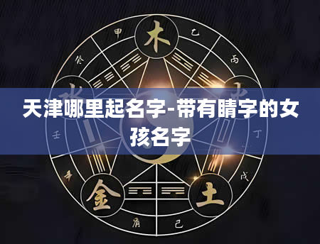 天津哪里起名字-带有睛字的女孩名字
