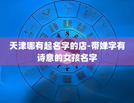 天津哪有起名字的店-带婵字有诗意的女孩名字